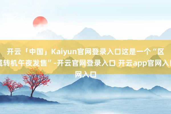 开云「中国」Kaiyun官网登录入口这是一个“区域转机午夜发售”-开云官网登录入口 开云app官网入口