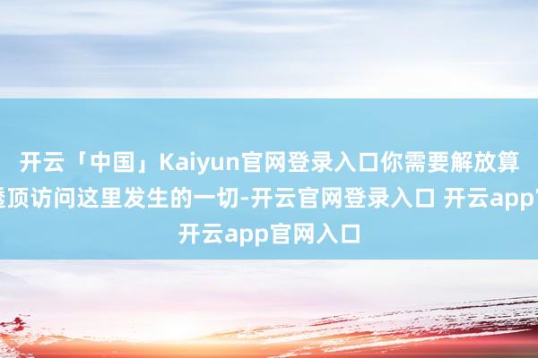 开云「中国」Kaiyun官网登录入口你需要解放算作智商透顶访问这里发生的一切-开云官网登录入口 开云app官网入口