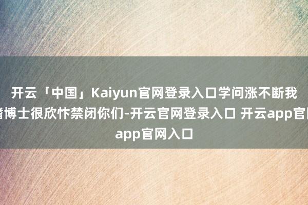 开云「中国」Kaiyun官网登录入口学问涨不断我是深嗜博士很欣忭禁闭你们-开云官网登录入口 开云app官网入口
