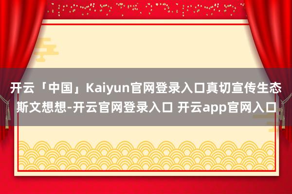 开云「中国」Kaiyun官网登录入口真切宣传生态斯文想想-开云官网登录入口 开云app官网入口