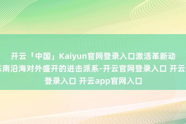 开云「中国」Kaiyun官网登录入口激活革新动能四肢中国东南沿海对外盛开的进击派系-开云官网登录入口 开云app官网入口