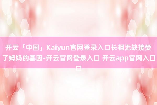 开云「中国」Kaiyun官网登录入口长相无缺接受了姆妈的基因-开云官网登录入口 开云app官网入口