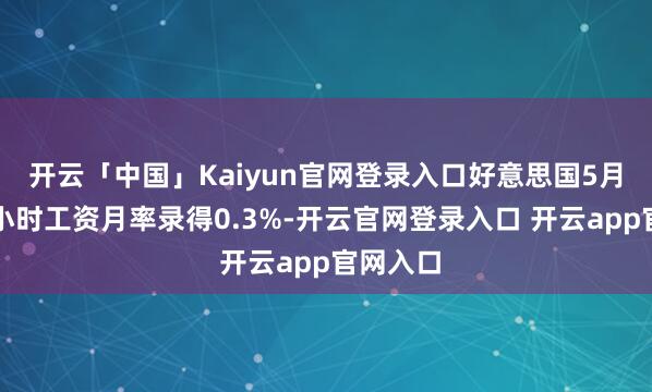 开云「中国」Kaiyun官网登录入口好意思国5月平均每小时工资月率录得0.3%-开云官网登录入口 开云app官网入口