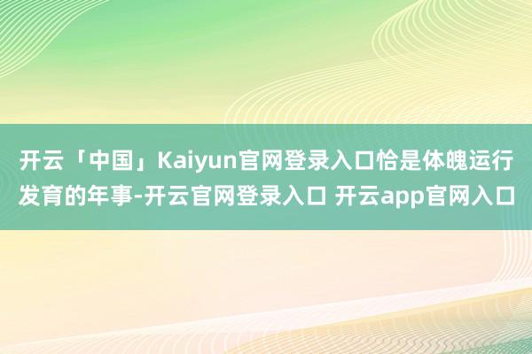 开云「中国」Kaiyun官网登录入口恰是体魄运行发育的年事-开云官网登录入口 开云app官网入口