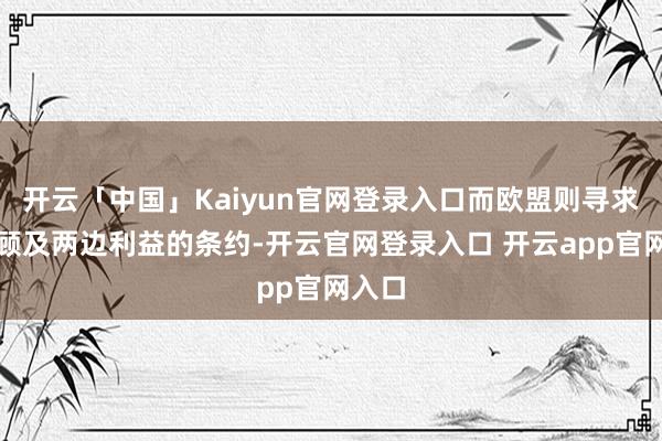 开云「中国」Kaiyun官网登录入口而欧盟则寻求一项顾及两边利益的条约-开云官网登录入口 开云app官网入口