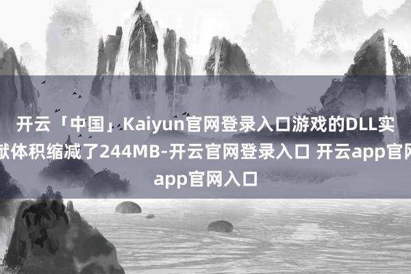 开云「中国」Kaiyun官网登录入口游戏的DLL实施文献体积缩减了244MB-开云官网登录入口 开云app官网入口