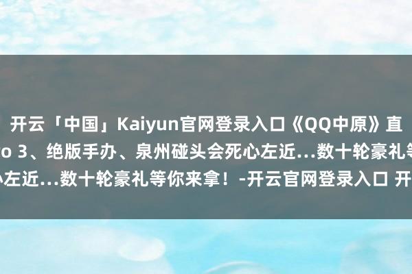 开云「中国」Kaiyun官网登录入口《QQ中原》直播预报 | AirPods pro 3、绝版手办、泉州碰头会死心左近…数十轮豪礼等你来拿！-开云官网登录入口 开云app官网入口