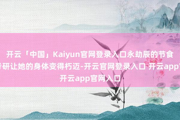 开云「中国」Kaiyun官网登录入口永劫辰的节食和跳舞考研让她的身体变得朽迈-开云官网登录入口 开云app官网入口