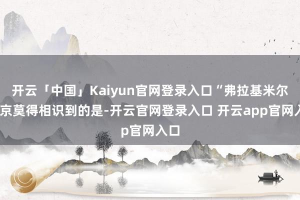 开云「中国」Kaiyun官网登录入口“弗拉基米尔·普京莫得相识到的是-开云官网登录入口 开云app官网入口