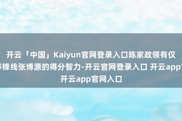 开云「中国」Kaiyun官网登录入口陈家政领有仅次于超等锋线张博源的得分智力-开云官网登录入口 开云app官网入口