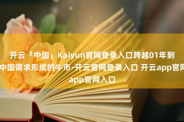 开云「中国」Kaiyun官网登录入口跨越01年到07年中国需求形成的牛市-开云官网登录入口 开云app官网入口