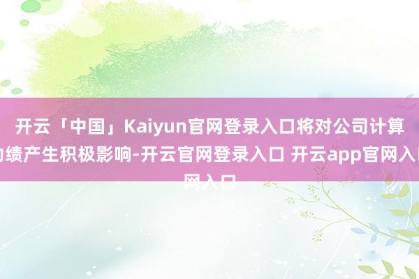 开云「中国」Kaiyun官网登录入口将对公司计算功绩产生积极影响-开云官网登录入口 开云app官网入口