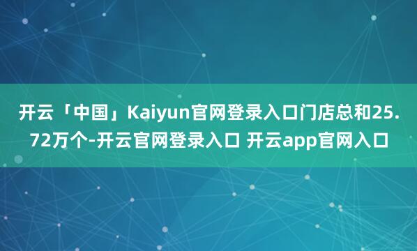 开云「中国」Kaiyun官网登录入口门店总和25.72万个-开云官网登录入口 开云app官网入口