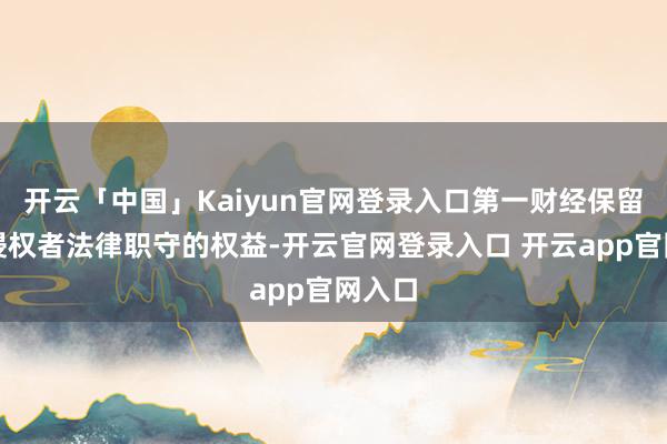 开云「中国」Kaiyun官网登录入口第一财经保留根究侵权者法律职守的权益-开云官网登录入口 开云app官网入口
