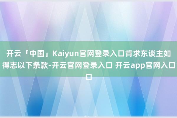 开云「中国」Kaiyun官网登录入口肯求东谈主如得志以下条款-开云官网登录入口 开云app官网入口