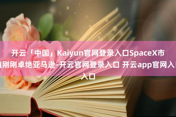 开云「中国」Kaiyun官网登录入口SpaceX市值刚刚卓绝亚马逊-开云官网登录入口 开云app官网入口