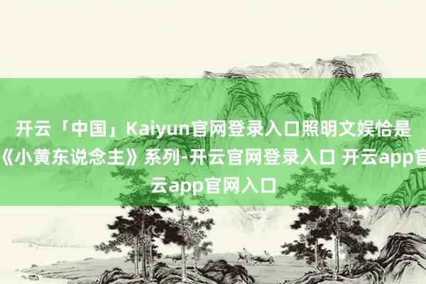 开云「中国」Kaiyun官网登录入口照明文娱恰是打造了《小黄东说念主》系列-开云官网登录入口 开云app官网入口
