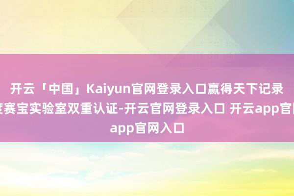 开云「中国」Kaiyun官网登录入口赢得天下记录和国度赛宝实验室双重认证-开云官网登录入口 开云app官网入口