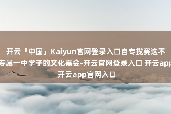 开云「中国」Kaiyun官网登录入口自专揽赛这不仅是一场专属一中学子的文化嘉会-开云官网登录入口 开云app官网入口