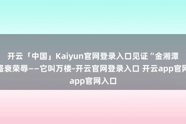 开云「中国」Kaiyun官网登录入口见证“金湘潭”的盛衰荣辱——它叫万楼-开云官网登录入口 开云app官网入口
