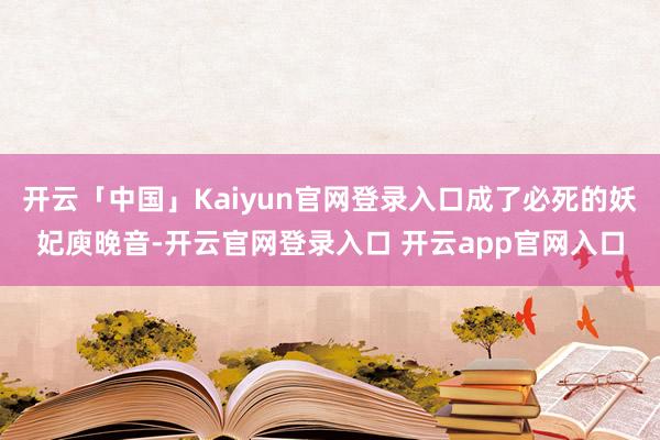 开云「中国」Kaiyun官网登录入口成了必死的妖妃庾晚音-开云官网登录入口 开云app官网入口