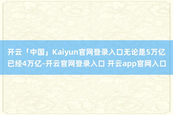 开云「中国」Kaiyun官网登录入口无论是5万亿已经4万亿-开云官网登录入口 开云app官网入口