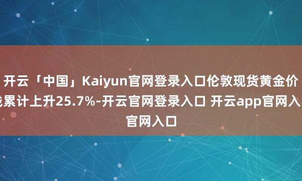 开云「中国」Kaiyun官网登录入口伦敦现货黄金价钱累计上升25.7%-开云官网登录入口 开云app官网入口