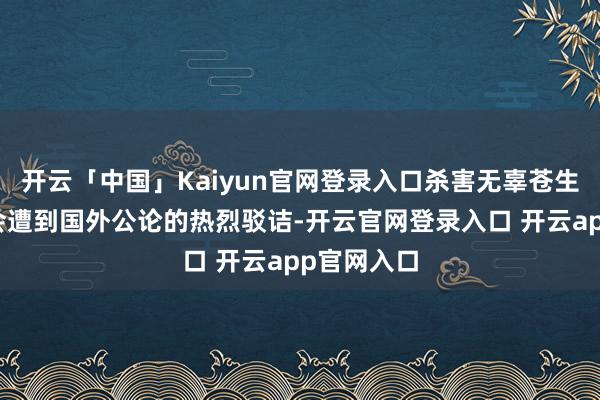 开云「中国」Kaiyun官网登录入口杀害无辜苍生的举止都会遭到国外公论的热烈驳诘-开云官网登录入口 开云app官网入口