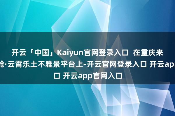 开云「中国」Kaiyun官网登录入口  在重庆来福士探索舱·云霄乐土不雅景平台上-开云官网登录入口 开云app官网入口