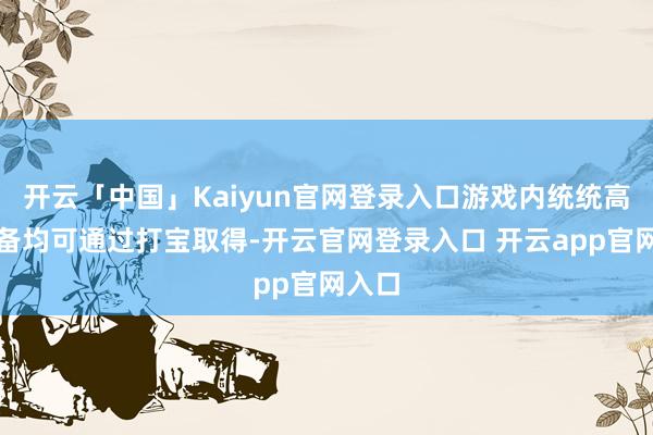 开云「中国」Kaiyun官网登录入口游戏内统统高阶装备均可通过打宝取得-开云官网登录入口 开云app官网入口