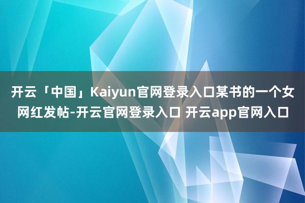 开云「中国」Kaiyun官网登录入口某书的一个女网红发帖-开云官网登录入口 开云app官网入口