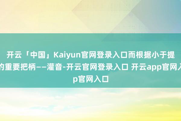 开云「中国」Kaiyun官网登录入口而根据小于提供的重要把柄——灌音-开云官网登录入口 开云app官网入口
