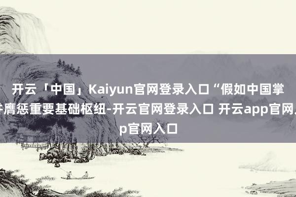 开云「中国」Kaiyun官网登录入口“假如中国掌控并膺惩重要基础枢纽-开云官网登录入口 开云app官网入口
