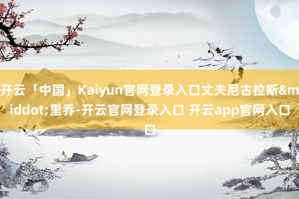 开云「中国」Kaiyun官网登录入口丈夫尼古拉斯&middot;里乔-开云官网登录入口 开云app官网入口