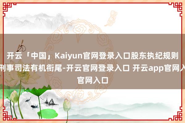 开云「中国」Kaiyun官网登录入口股东执纪规则和刑事司法有机衔尾-开云官网登录入口 开云app官网入口