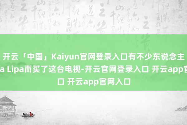 开云「中国」Kaiyun官网登录入口有不少东说念主因为Dua Lipa而买了这台电视-开云官网登录入口 开云app官网入口