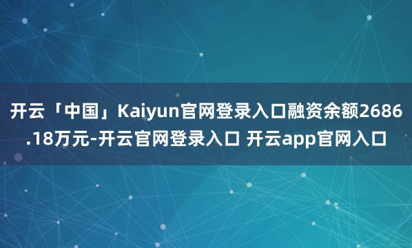 开云「中国」Kaiyun官网登录入口融资余额2686.18万元-开云官网登录入口 开云app官网入口