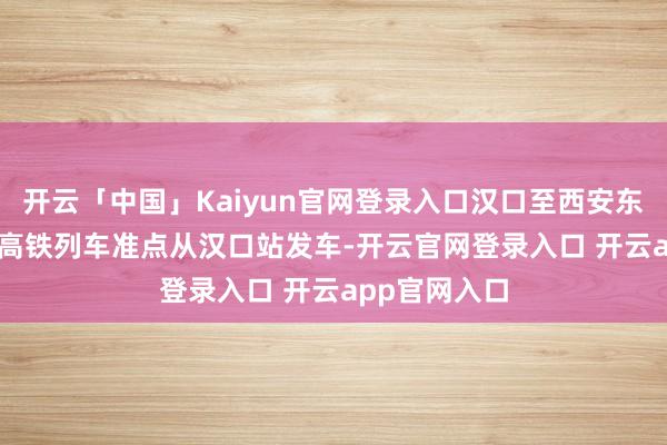 开云「中国」Kaiyun官网登录入口汉口至西安东的G3967次高铁列车准点从汉口站发车-开云官网登录入口 开云app官网入口