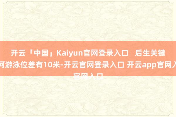 开云「中国」Kaiyun官网登录入口   后生关键坎坷游泳位差有10米-开云官网登录入口 开云app官网入口