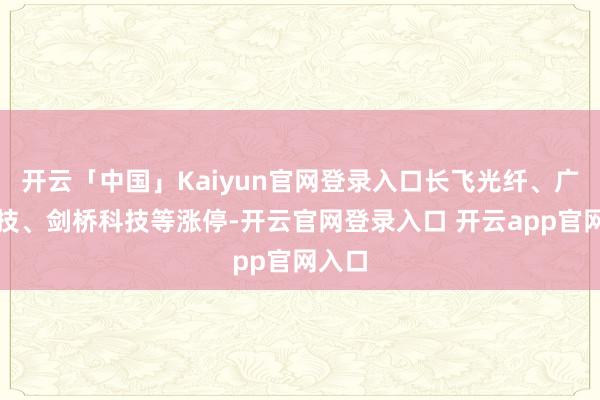 开云「中国」Kaiyun官网登录入口长飞光纤、广合科技、剑桥科技等涨停-开云官网登录入口 开云app官网入口