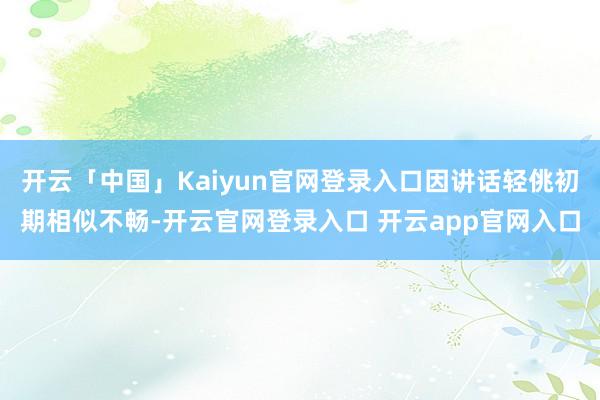 开云「中国」Kaiyun官网登录入口因讲话轻佻初期相似不畅-开云官网登录入口 开云app官网入口