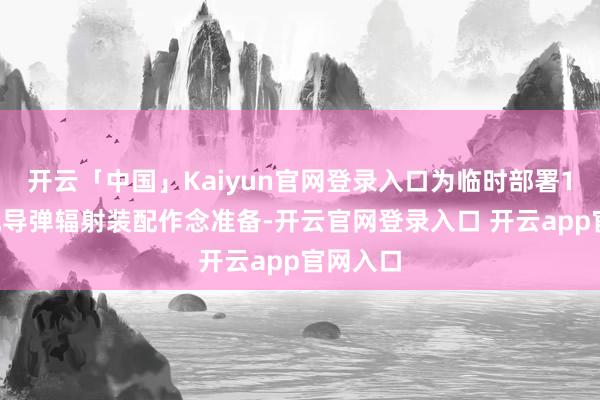 开云「中国」Kaiyun官网登录入口为临时部署12式反舰导弹辐射装配作念准备-开云官网登录入口 开云app官网入口