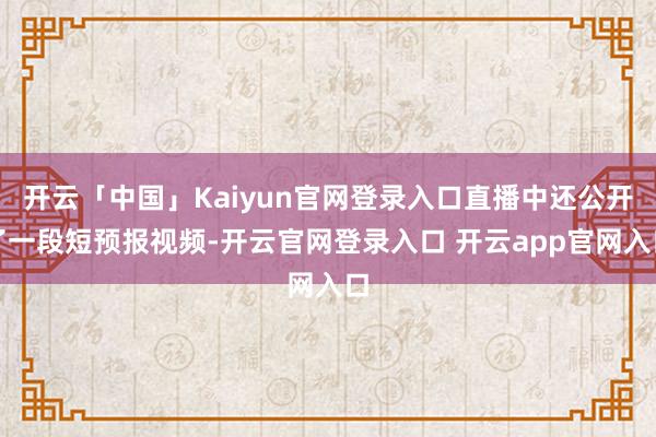 开云「中国」Kaiyun官网登录入口直播中还公开了一段短预报视频-开云官网登录入口 开云app官网入口
