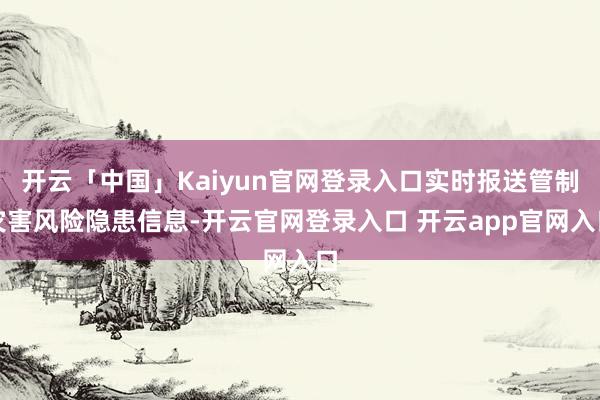 开云「中国」Kaiyun官网登录入口实时报送管制灾害风险隐患信息-开云官网登录入口 开云app官网入口