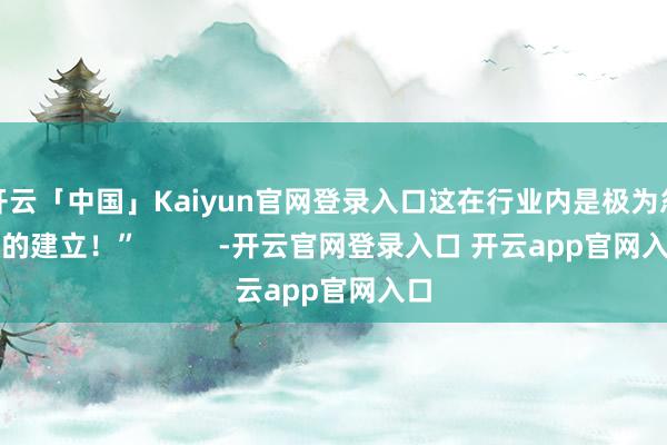 开云「中国」Kaiyun官网登录入口这在行业内是极为忽视的建立！”          -开云官网登录入口 开云app官网入口