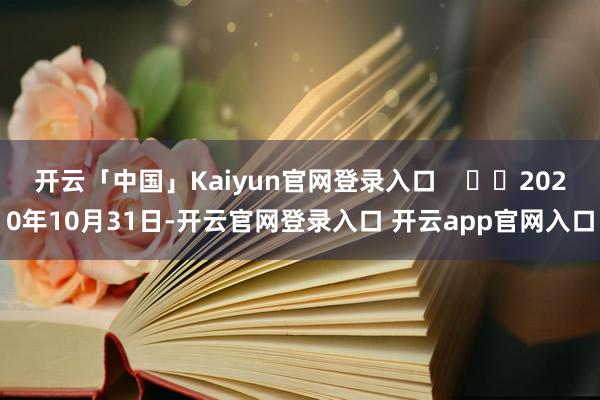开云「中国」Kaiyun官网登录入口      2020年10月31日-开云官网登录入口 开云app官网入口