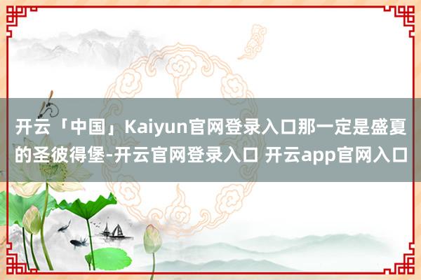开云「中国」Kaiyun官网登录入口那一定是盛夏的圣彼得堡-开云官网登录入口 开云app官网入口