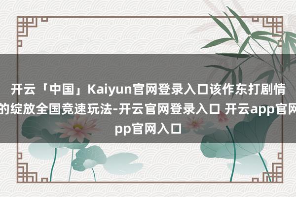 开云「中国」Kaiyun官网登录入口该作东打剧情启动的绽放全国竞速玩法-开云官网登录入口 开云app官网入口