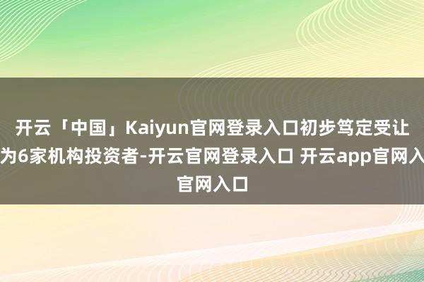开云「中国」Kaiyun官网登录入口初步笃定受让方为6家机构投资者-开云官网登录入口 开云app官网入口