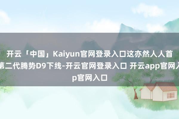 开云「中国」Kaiyun官网登录入口这亦然人人首台第二代腾势D9下线-开云官网登录入口 开云app官网入口